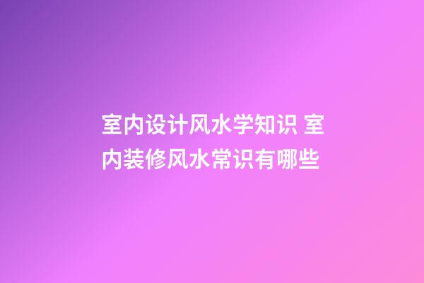 室内设计风水学知识 室内装修风水常识有哪些